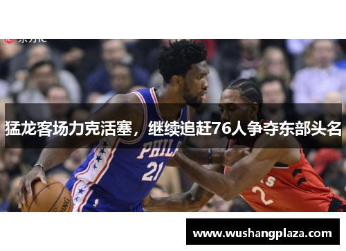 猛龙客场力克活塞，继续追赶76人争夺东部头名
