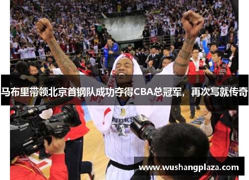 马布里带领北京首钢队成功夺得CBA总冠军，再次写就传奇
