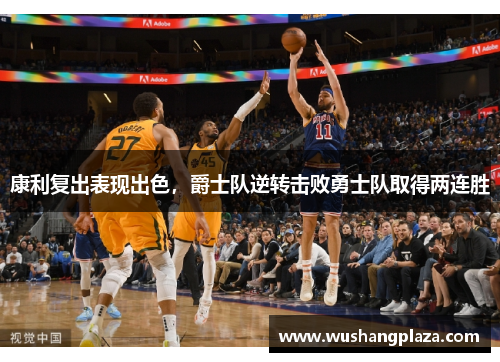 康利复出表现出色，爵士队逆转击败勇士队取得两连胜