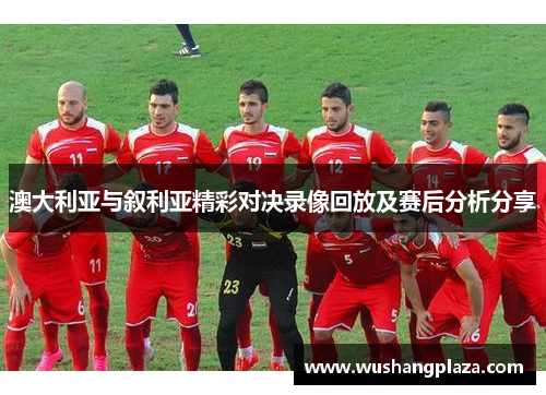 澳大利亚与叙利亚精彩对决录像回放及赛后分析分享