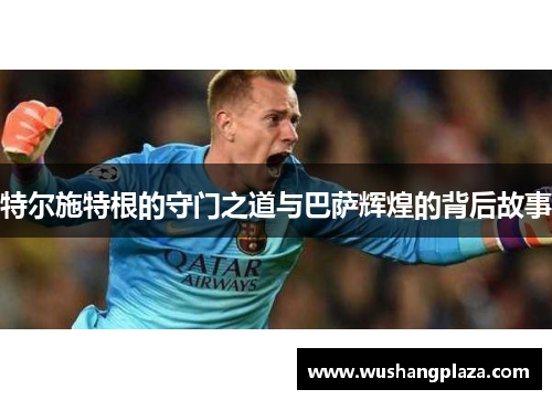 特尔施特根的守门之道与巴萨辉煌的背后故事