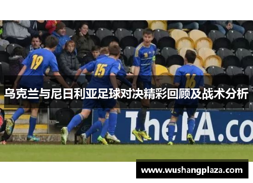 乌克兰与尼日利亚足球对决精彩回顾及战术分析