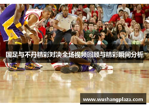国足与不丹精彩对决全场视频回顾与精彩瞬间分析