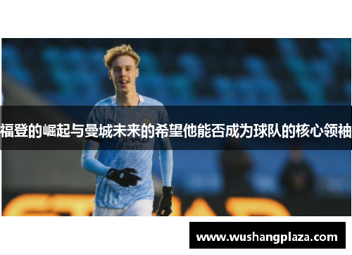 福登的崛起与曼城未来的希望他能否成为球队的核心领袖