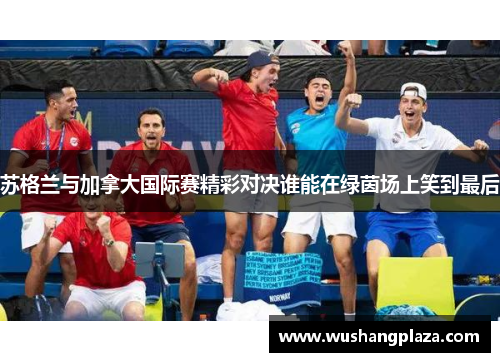 苏格兰与加拿大国际赛精彩对决谁能在绿茵场上笑到最后