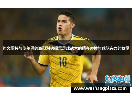 约文图特与毕尔巴的激烈对决揭示足球战术的精彩碰撞与球队实力的较量