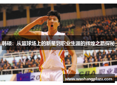 韩硕：从篮球场上的新星到职业生涯的辉煌之路探秘