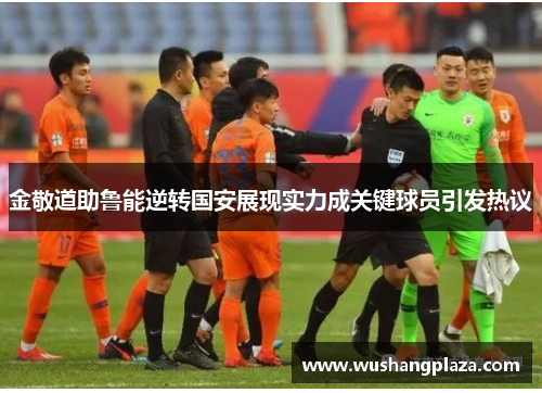 金敬道助鲁能逆转国安展现实力成关键球员引发热议