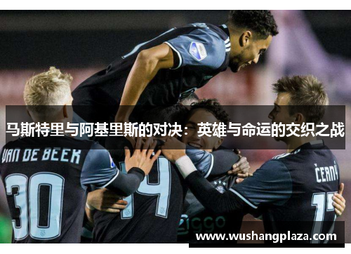 马斯特里与阿基里斯的对决：英雄与命运的交织之战