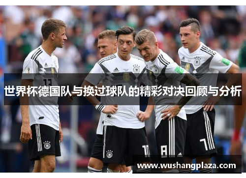 世界杯德国队与换过球队的精彩对决回顾与分析