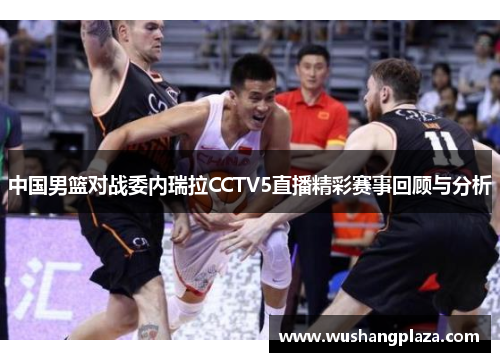 中国男篮对战委内瑞拉CCTV5直播精彩赛事回顾与分析