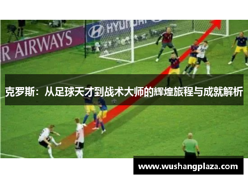 克罗斯：从足球天才到战术大师的辉煌旅程与成就解析