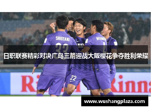 日职联赛精彩对决广岛三箭迎战大阪樱花争夺胜利荣耀