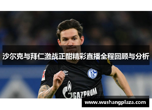 沙尔克与拜仁激战正酣精彩直播全程回顾与分析